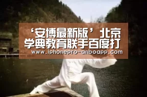 ‘安博最新版’北京学典教育联手百度打造一站式服务平台(图1) 安博电竞官网入口