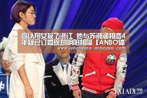 高以翔女友飞浙江 他与苏湘涵相恋4年疑已订婚现却阴阳相隔【ANBO体育APP下载】(图2) 安博电竞官网入口